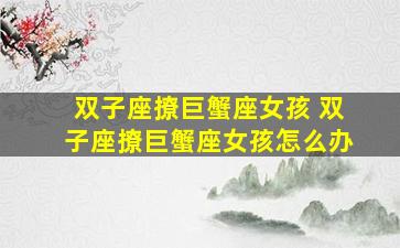 双子座撩巨蟹座女孩 双子座撩巨蟹座女孩怎么办
